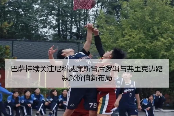 巴萨持续关注尼科威廉斯背后逻辑与弗里克边路纵深价值新布局