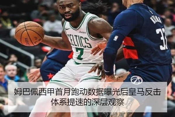 姆巴佩西甲首月跑动数据曝光后皇马反击体系提速的深层观察