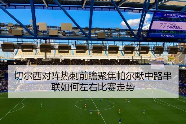 切尔西对阵热刺前瞻聚焦帕尔默中路串联如何左右比赛走势