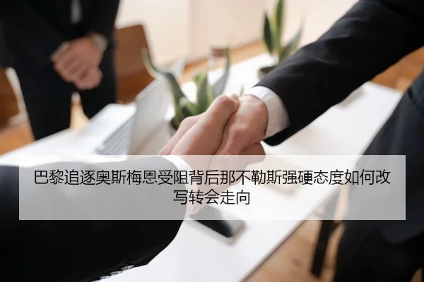 巴黎追逐奥斯梅恩受阻背后那不勒斯强硬态度如何改写转会走向