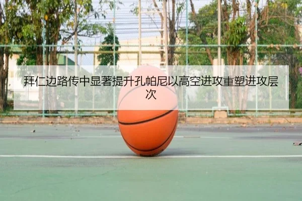 拜仁边路传中显著提升孔帕尼以高空进攻重塑进攻层次